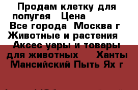 Продам клетку для попугая › Цена ­ 3 000 - Все города, Москва г. Животные и растения » Аксесcуары и товары для животных   . Ханты-Мансийский,Пыть-Ях г.